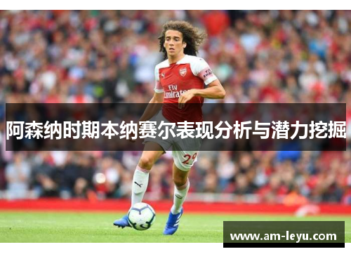 阿森纳时期本纳赛尔表现分析与潜力挖掘