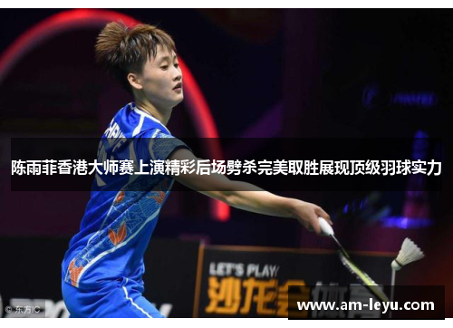 陈雨菲香港大师赛上演精彩后场劈杀完美取胜展现顶级羽球实力 陈雨菲香港大师赛上演精彩后场劈杀完美取胜展现顶级羽球实力