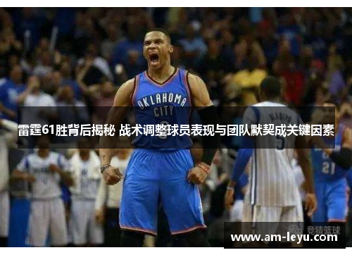 雷霆61胜背后揭秘 战术调整球员表现与团队默契成关键因素