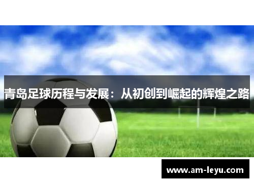 青岛足球历程与发展:从初创到崛起的辉煌之路 青岛足球历程与发展:从初创到崛起的辉煌之路