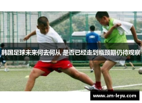韩国足球未来何去何从 是否已经走到瓶颈期仍待观察