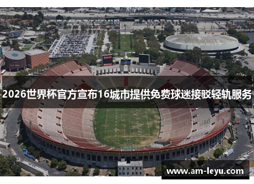 2026世界杯官方宣布16城市提供免费球迷接驳轻轨服务