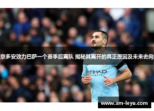 京多安效力巴萨一个赛季后离队 揭秘其离开的真正原因及未来去向