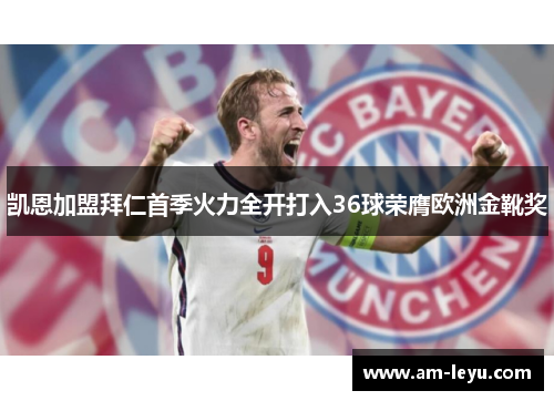 凯恩加盟拜仁首季火力全开打入36球荣膺欧洲金靴奖 凯恩加盟拜仁首季火力全开打入36球荣膺欧洲金靴奖