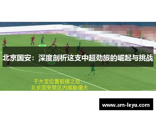 北京国安:深度剖析这支中超劲旅的崛起与挑战 北京国安:深度剖析这支中超劲旅的崛起与挑战