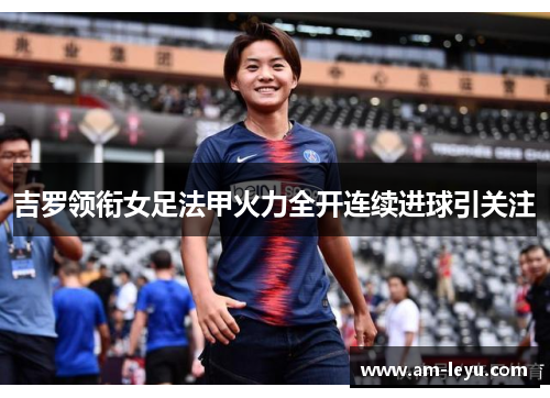 吉罗领衔女足法甲火力全开连续进球引关注 吉罗领衔女足法甲火力全开连续进球引关注