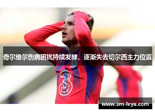 奇尔维尔伤病困扰持续发酵，逐渐失去切尔西主力位置