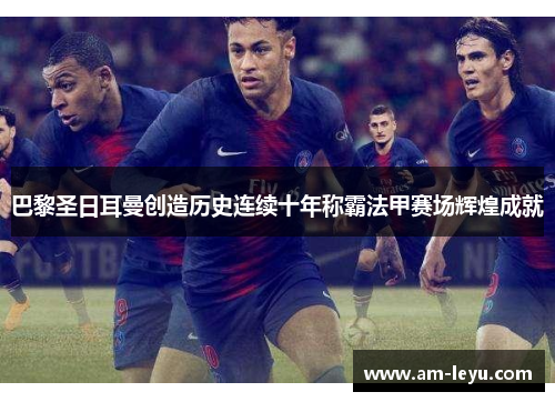 巴黎圣日耳曼创造历史连续十年称霸法甲赛场辉煌成就 巴黎圣日耳曼创造历史连续十年称霸法甲赛场辉煌成就
