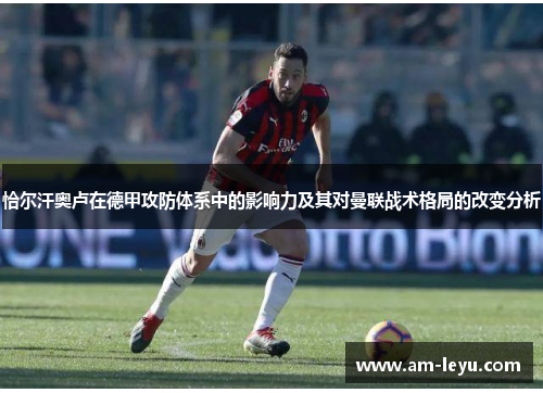 恰尔汗奥卢在德甲攻防体系中的影响力及其对曼联战术格局的改变分析