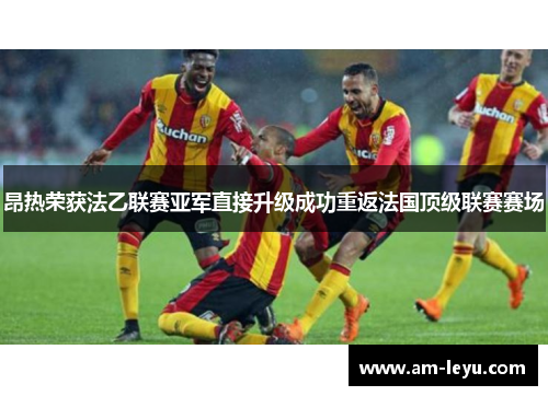昂热荣获法乙联赛亚军直接升级成功重返法国顶级联赛赛场