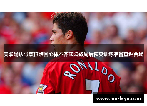 曼联确认马兹拉维因心律不齐缺阵数周后恢复训练准备重返赛场