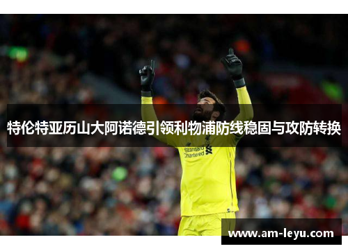 特伦特亚历山大阿诺德引领利物浦防线稳固与攻防转换