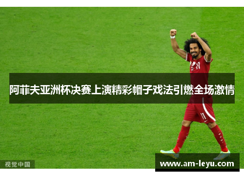 阿菲夫亚洲杯决赛上演精彩帽子戏法引燃全场激情 阿菲夫亚洲杯决赛上演精彩帽子戏法引燃全场激情