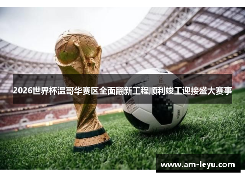 2026世界杯温哥华赛区全面翻新工程顺利竣工迎接盛大赛事