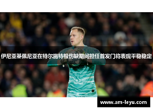 伊尼亚基佩尼亚在特尔施特根伤缺期间担任首发门将表现平稳稳定