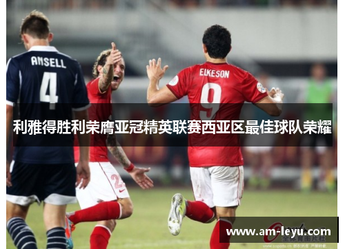 利雅得胜利荣膺亚冠精英联赛西亚区最佳球队荣耀