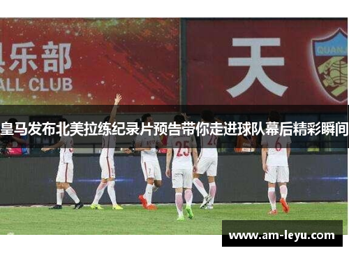 皇马发布北美拉练纪录片预告带你走进球队幕后精彩瞬间