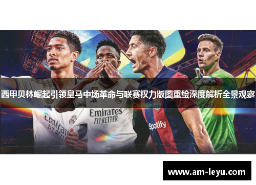 西甲贝林崛起引领皇马中场革命与联赛权力版图重绘深度解析全景观察