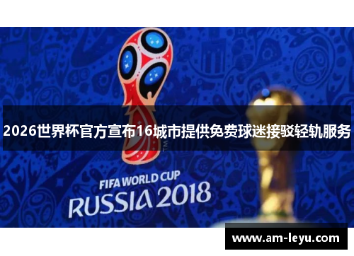2026世界杯官方宣布16城市提供免费球迷接驳轻轨服务