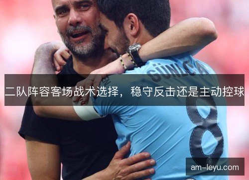 二队阵容客场战术选择，稳守反击还是主动控球